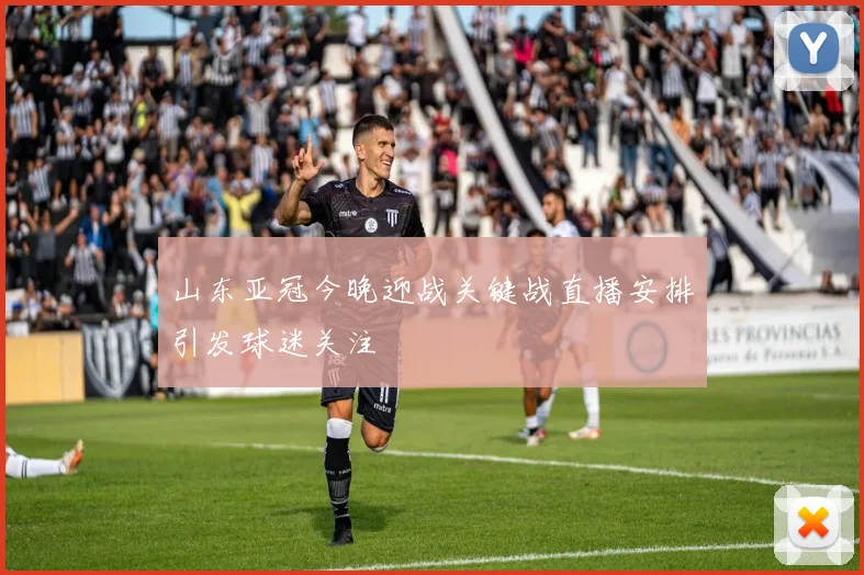 山东亚冠今晚迎战关键战直播安排引发球迷关注