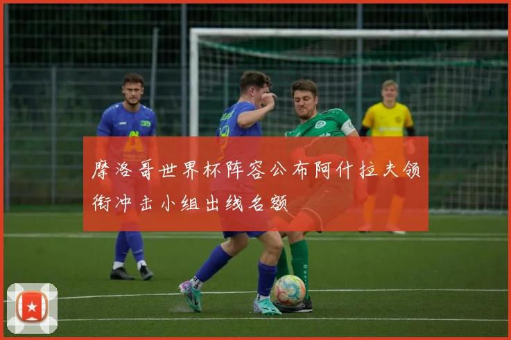 摩洛哥世界杯阵容公布阿什拉夫领衔冲击小组出线名额