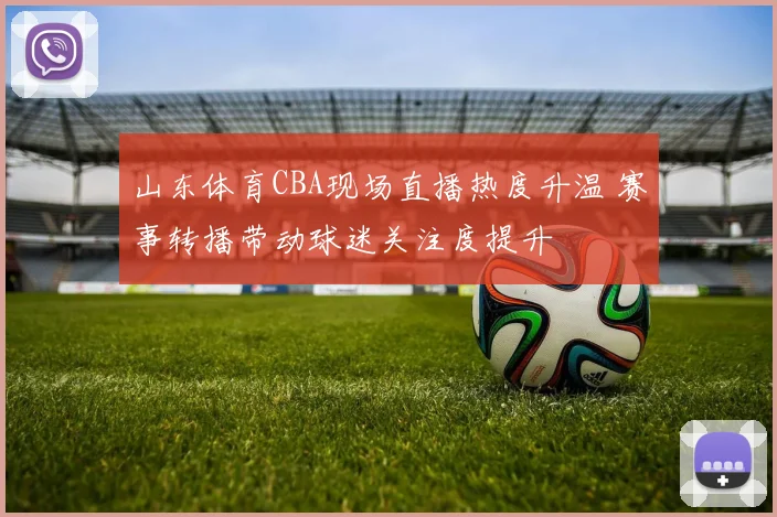 山东体育CBA现场直播热度升温 赛事转播带动球迷关注度提升