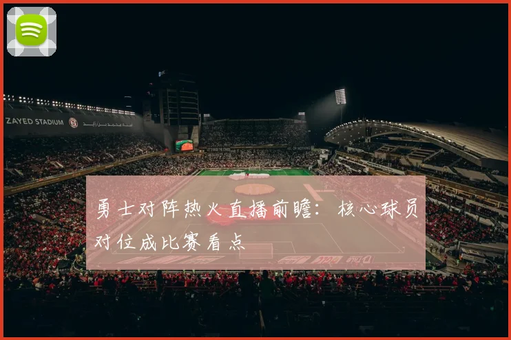 勇士对阵热火直播前瞻：核心球员对位成比赛看点
