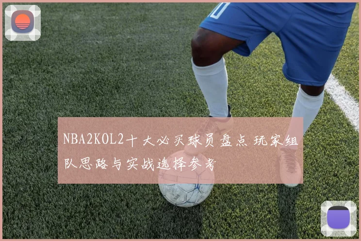 NBA2KOL2十大必买球员盘点 玩家组队思路与实战选择参考